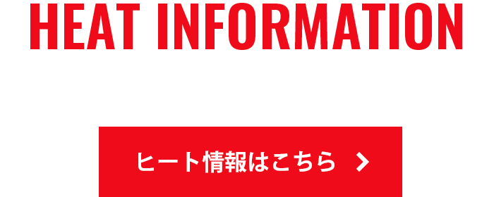 HEAT INFORMATION ヒート情報はこちら